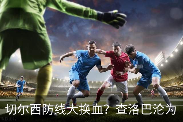 切尔西防线大换血？查洛巴沦为“可出售资产”，阿隆索为何对他没耐心最近切尔西球迷圈里炸开了锅